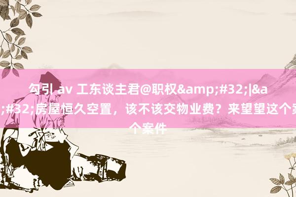 勾引 av 工东谈主君@职权&#32;|&#32;房屋恒久空置，该不该交物业费？来望望这个案件
