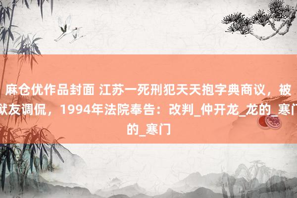 麻仓优作品封面 江苏一死刑犯天天抱字典商议，被狱友调侃，1994年法院奉告：改判_仲开龙_龙的_寒门
