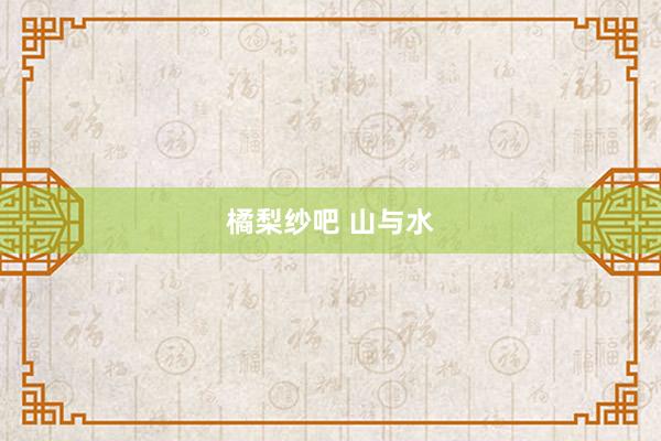 橘梨纱吧 山与水