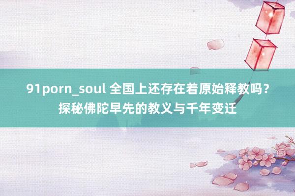91porn_soul 全国上还存在着原始释教吗？探秘佛陀早先的教义与千年变迁