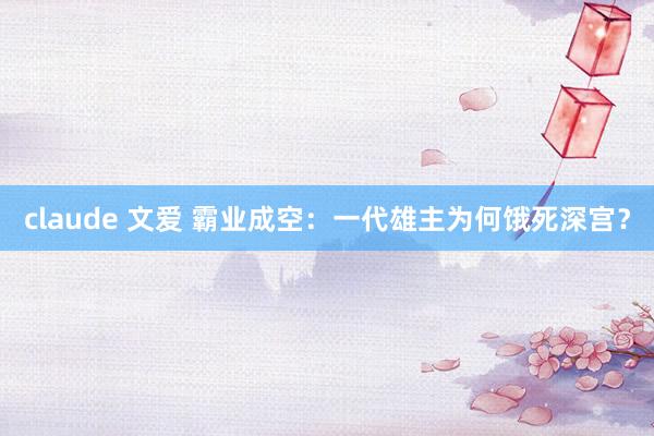claude 文爱 霸业成空：一代雄主为何饿死深宫？