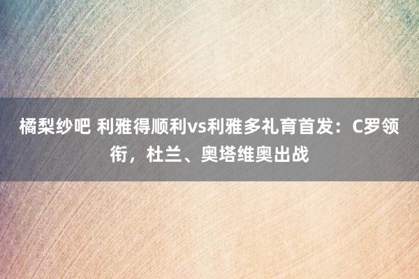 橘梨纱吧 利雅得顺利vs利雅多礼育首发：C罗领衔，杜兰、奥塔维奥出战