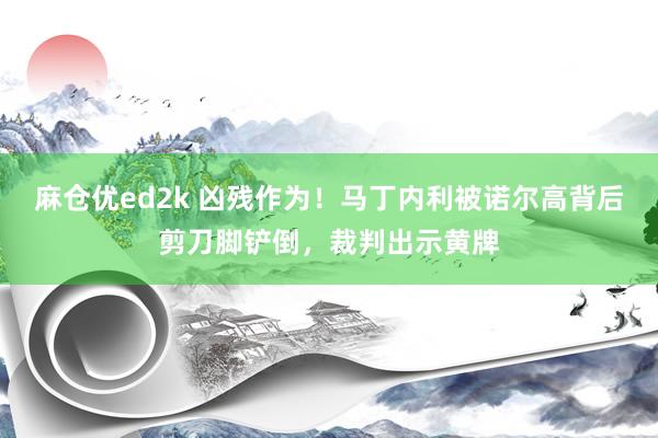 麻仓优ed2k 凶残作为！马丁内利被诺尔高背后剪刀脚铲倒，裁判出示黄牌