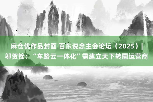 麻仓优作品封面 百东说念主会论坛（2025）|邬贺铨：“车路云一体化”需建立天下转圜运营商