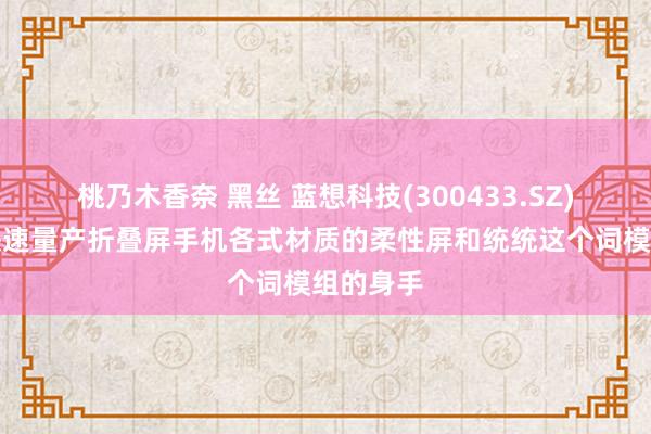 桃乃木香奈 黑丝 蓝想科技(300433.SZ)：具备快速量产折叠屏手机各式材质的柔性屏和统统这个词模组的身手