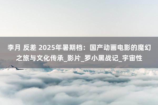 李月 反差 2025年暑期档：国产动画电影的魔幻之旅与文化传承_影片_罗小黑战记_宇宙性