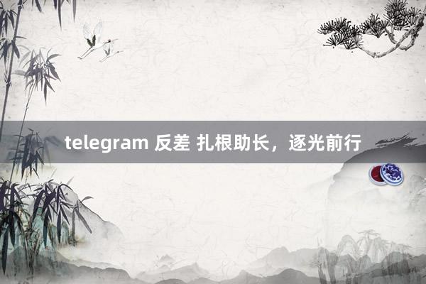 telegram 反差 扎根助长，逐光前行