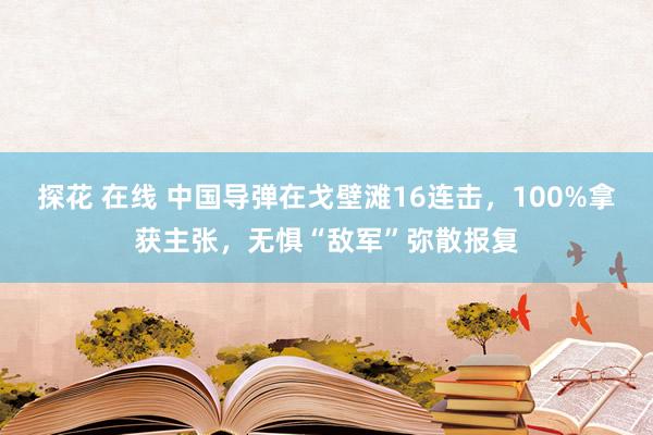 探花 在线 中国导弹在戈壁滩16连击，100%拿获主张，无惧“敌军”弥散报复