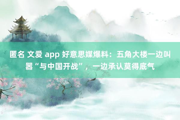 匿名 文爱 app 好意思媒爆料：五角大楼一边叫嚣“与中国开战”，一边承认莫得底气
