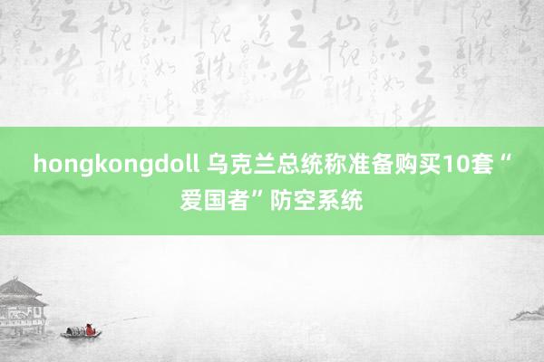 hongkongdoll 乌克兰总统称准备购买10套“爱国者”防空系统