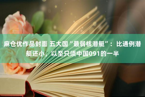 麻仓优作品封面 五大国“最弱核潜艇”：比通例潜艇还小，以至只须中国091的一半