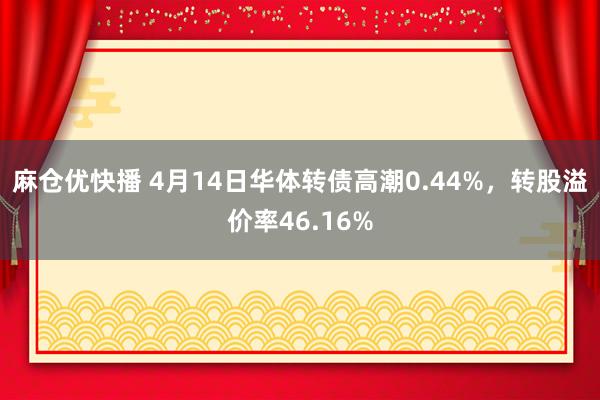 麻仓优快播 4月14日华体转债高潮0.44%，转股溢价率46.16%