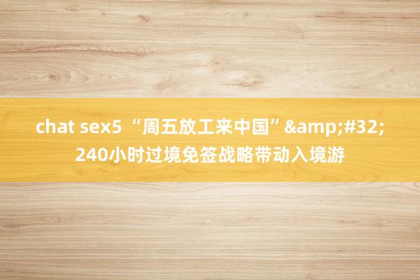 chat sex5 “周五放工来中国”&#32;240小时过境免签战略带动入境游