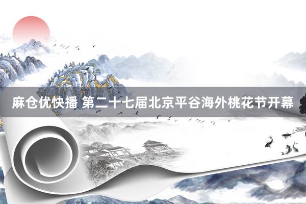 麻仓优快播 第二十七届北京平谷海外桃花节开幕