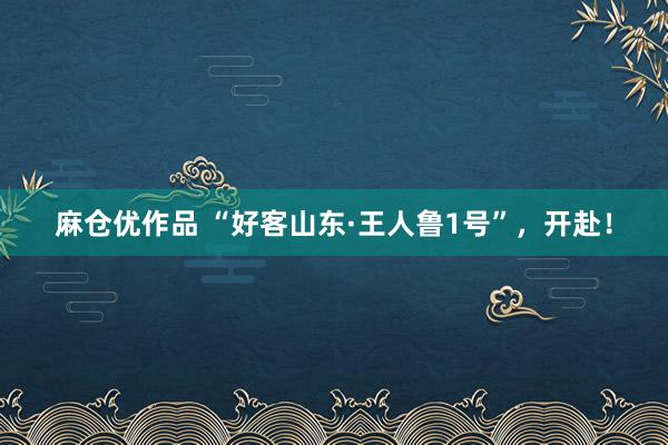 麻仓优作品 “好客山东·王人鲁1号”，开赴！