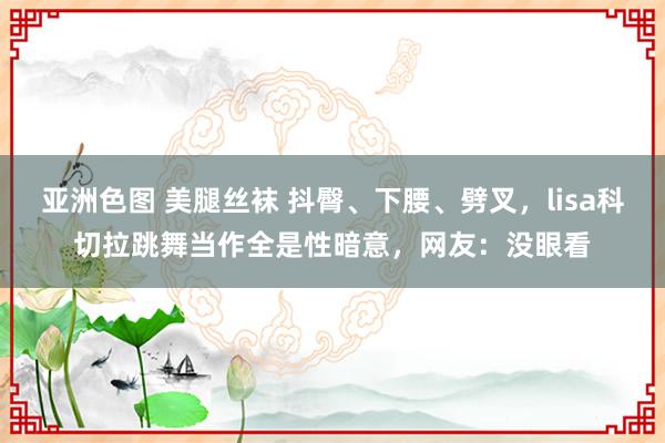 亚洲色图 美腿丝袜 抖臀、下腰、劈叉，lisa科切拉跳舞当作全是性暗意，网友：没眼看