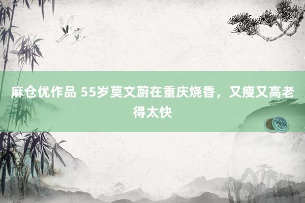 麻仓优作品 55岁莫文蔚在重庆烧香，又瘦又高老得太快