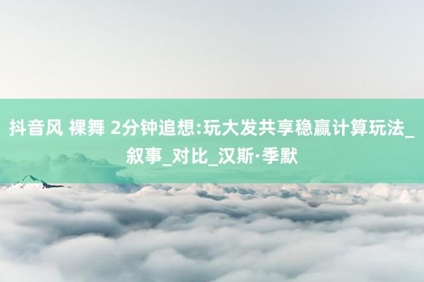 抖音风 裸舞 2分钟追想:玩大发共享稳赢计算玩法_叙事_对比_汉斯·季默