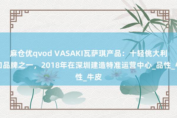 麻仓优qvod VASAKI瓦萨琪产品：十轻佻大利入口品牌之一，2018年在深圳建造特准运营中心_品性_牛皮