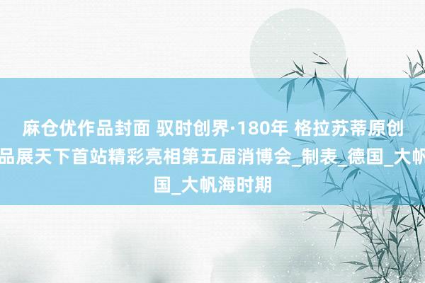 麻仓优作品封面 驭时创界·180年 格拉苏蒂原创古董珍品展天下首站精彩亮相第五届消博会_制表_德国_大帆海时期