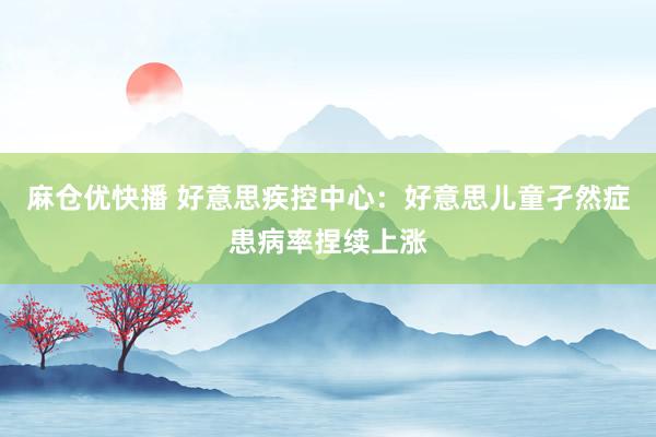 麻仓优快播 好意思疾控中心：好意思儿童孑然症患病率捏续上涨
