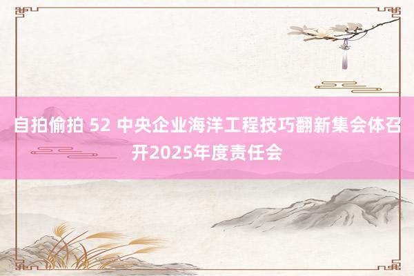 自拍偷拍 52 中央企业海洋工程技巧翻新集会体召开2025年度责任会