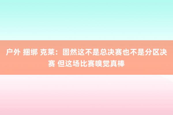 户外 捆绑 克莱：固然这不是总决赛也不是分区决赛 但这场比赛嗅觉真棒