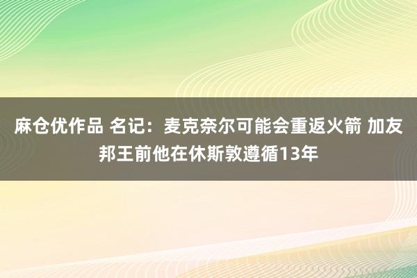麻仓优作品 名记：麦克奈尔可能会重返火箭 加友邦王前他在休斯敦遵循13年