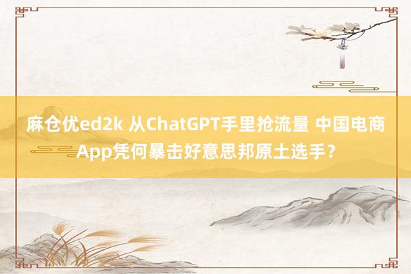 麻仓优ed2k 从ChatGPT手里抢流量 中国电商App凭何暴击好意思邦原土选手？