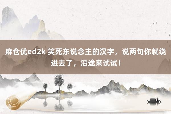 麻仓优ed2k 笑死东说念主的汉字，说两句你就绕进去了，沿途来试试！