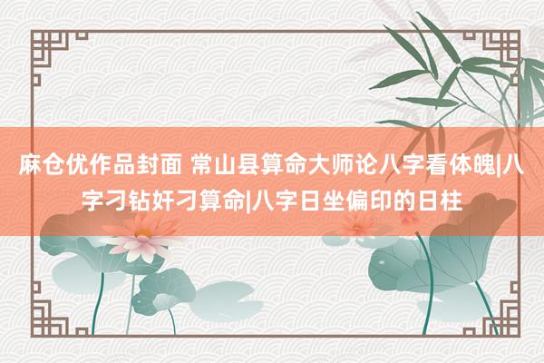麻仓优作品封面 常山县算命大师论八字看体魄|八字刁钻奸刁算命|八字日坐偏印的日柱