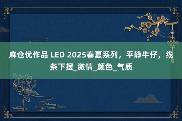 麻仓优作品 LED 2025春夏系列，平静牛仔，线条下摆_激情_颜色_气质