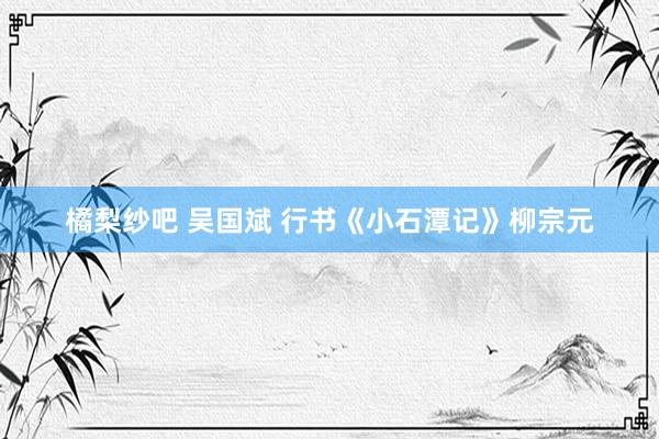 橘梨纱吧 吴国斌 行书《小石潭记》柳宗元
