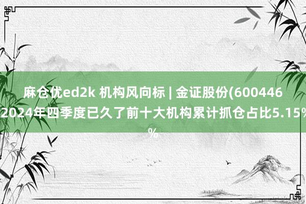 麻仓优ed2k 机构风向标 | 金证股份(600446)2024年四季度已久了前十大机构累计抓仓占比5.15%