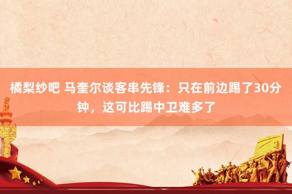 橘梨纱吧 马奎尔谈客串先锋：只在前边踢了30分钟，这可比踢中卫难多了