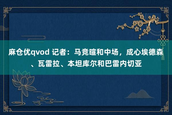 麻仓优qvod 记者：马竞暄和中场，成心埃德森、瓦雷拉、本坦库尔和巴雷内切亚