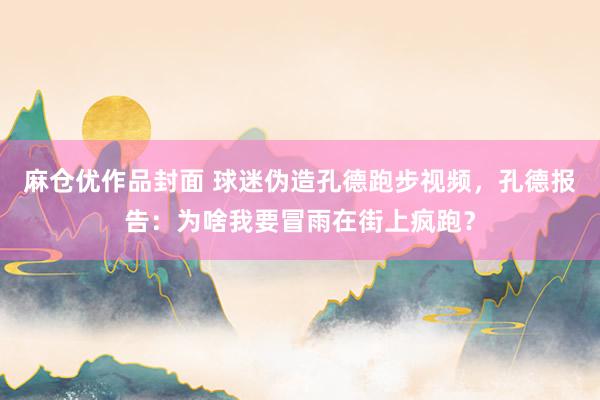 麻仓优作品封面 球迷伪造孔德跑步视频，孔德报告：为啥我要冒雨在街上疯跑？
