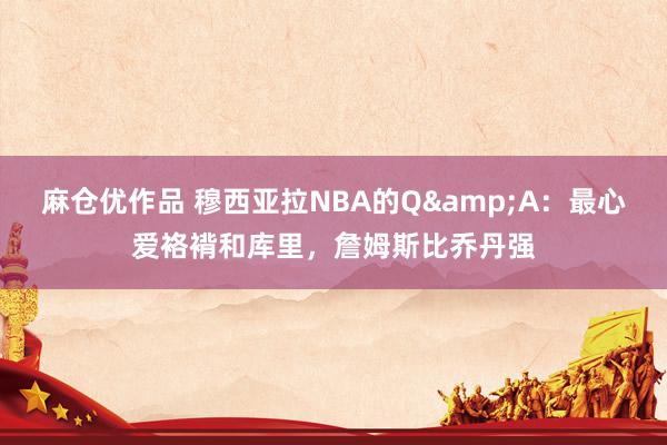 麻仓优作品 穆西亚拉NBA的Q&A：最心爱袼褙和库里，詹姆斯比乔丹强