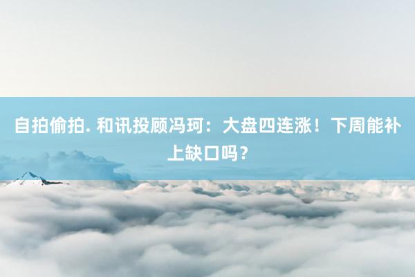 自拍偷拍. 和讯投顾冯珂：大盘四连涨！下周能补上缺口吗？