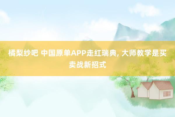 橘梨纱吧 中国原单APP走红瑞典， 大师教学是买卖战新招式