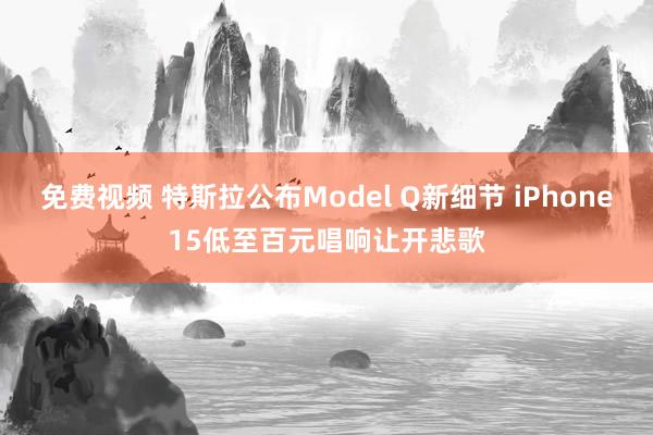 免费视频 特斯拉公布Model Q新细节 iPhone15低至百元唱响让开悲歌
