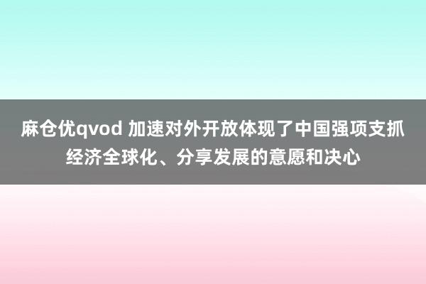 麻仓优qvod 加速对外开放体现了中国强项支抓经济全球化、分享发展的意愿和决心