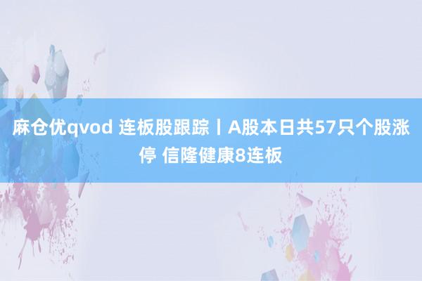 麻仓优qvod 连板股跟踪丨A股本日共57只个股涨停 信隆健康8连板