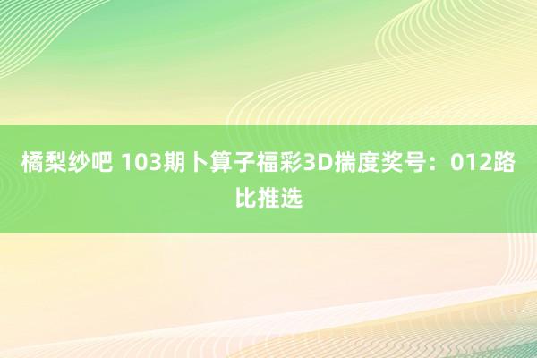 橘梨纱吧 103期卜算子福彩3D揣度奖号：012路比推选