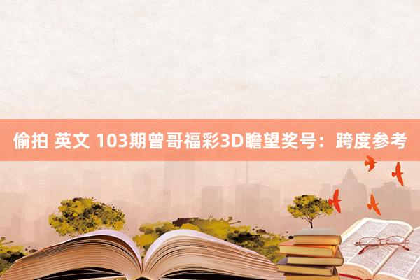 偷拍 英文 103期曾哥福彩3D瞻望奖号：跨度参考