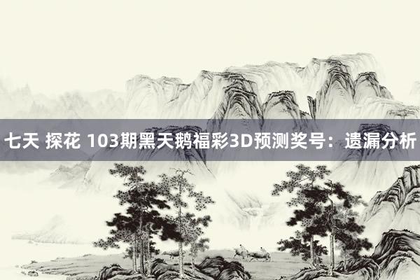 七天 探花 103期黑天鹅福彩3D预测奖号：遗漏分析