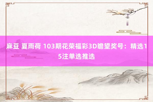 麻豆 夏雨荷 103期花荣福彩3D瞻望奖号：精选15注单选推选