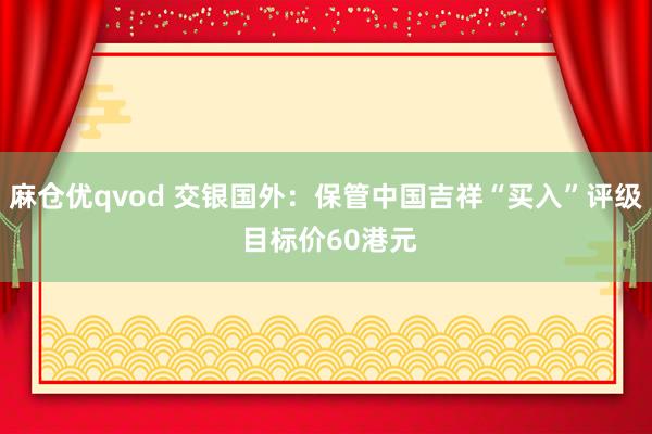 麻仓优qvod 交银国外：保管中国吉祥“买入”评级 目标价60港元
