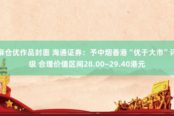 麻仓优作品封面 海通证券：予中烟香港“优于大市”评级 合理价值区间28.00~29.40港元
