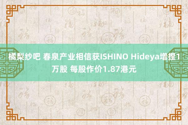 橘梨纱吧 春泉产业相信获ISHINO Hideya增捏1万股 每股作价1.87港元